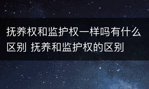 抚养权和监护权一样吗有什么区别 抚养和监护权的区别