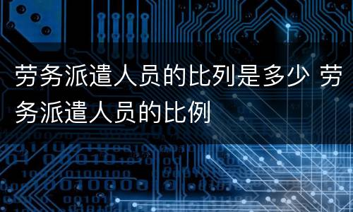 劳务派遣人员的比列是多少 劳务派遣人员的比例