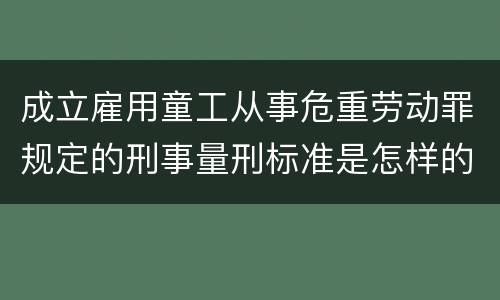 成立雇用童工从事危重劳动罪规定的刑事量刑标准是怎样的