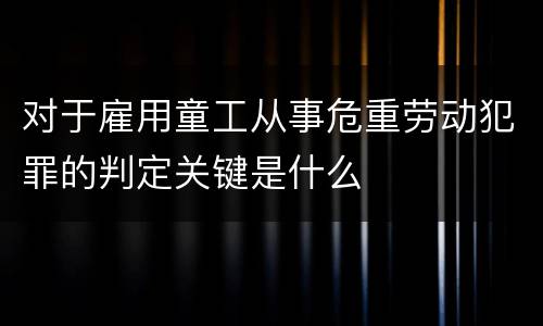 对于雇用童工从事危重劳动犯罪的判定关键是什么