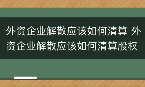 外资企业解散应该如何清算 外资企业解散应该如何清算股权