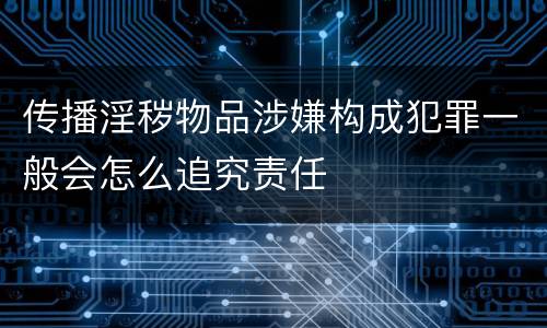 传播淫秽物品涉嫌构成犯罪一般会怎么追究责任