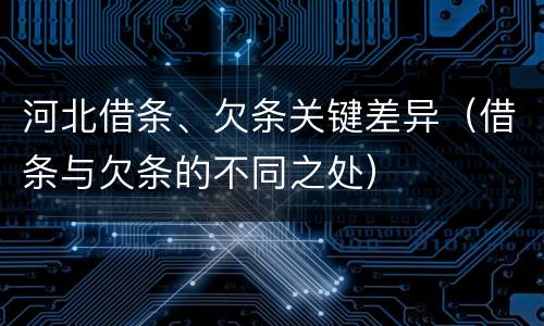 河北借条、欠条关键差异（借条与欠条的不同之处）