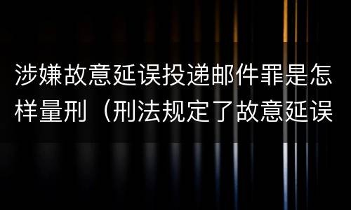 涉嫌故意延误投递邮件罪是怎样量刑（刑法规定了故意延误投递邮件罪）