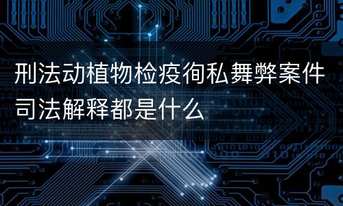 刑法动植物检疫徇私舞弊案件司法解释都是什么