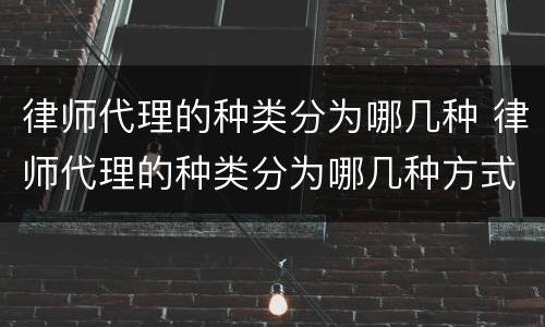 律师代理的种类分为哪几种 律师代理的种类分为哪几种方式