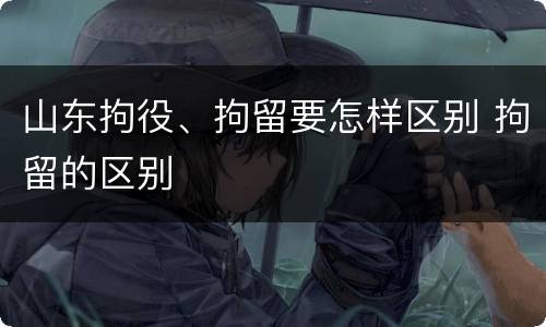 山东拘役、拘留要怎样区别 拘留的区别
