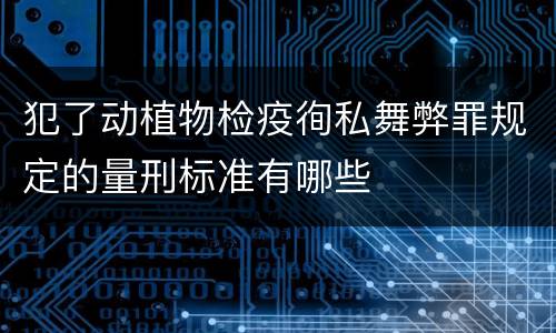 犯了动植物检疫徇私舞弊罪规定的量刑标准有哪些