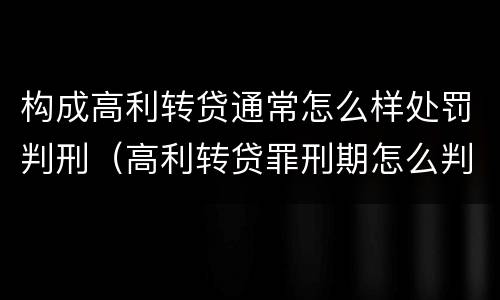 构成高利转贷通常怎么样处罚判刑（高利转贷罪刑期怎么判定的）