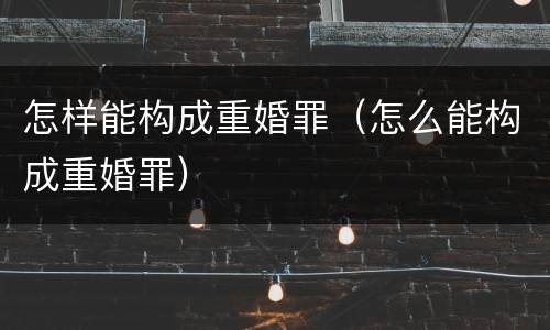 怎样能构成重婚罪（怎么能构成重婚罪）