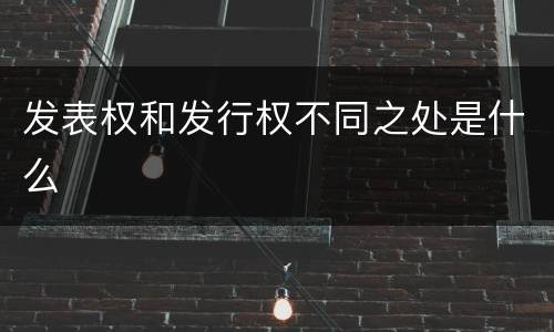 发表权和发行权不同之处是什么