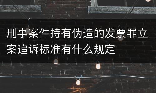 刑事案件持有伪造的发票罪立案追诉标准有什么规定
