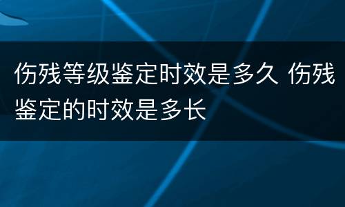 伤残等级鉴定时效是多久 伤残鉴定的时效是多长