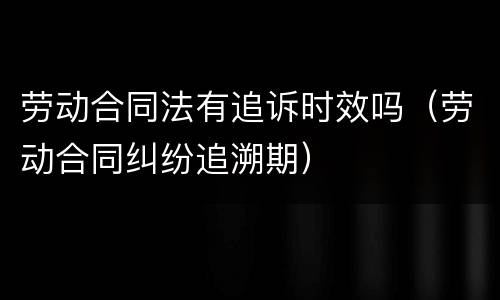 劳动合同法有追诉时效吗（劳动合同纠纷追溯期）