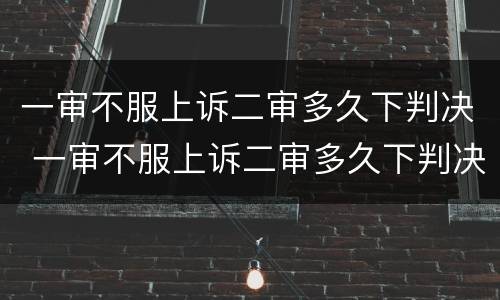 一审不服上诉二审多久下判决 一审不服上诉二审多久下判决呢