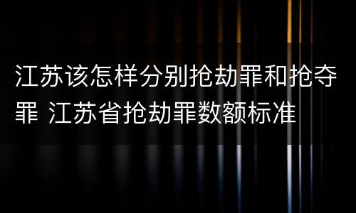 江苏该怎样分别抢劫罪和抢夺罪 江苏省抢劫罪数额标准