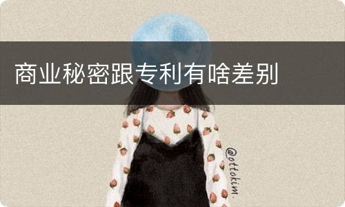 商业秘密跟专利有啥差别