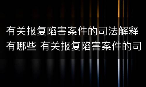 有关报复陷害案件的司法解释有哪些 有关报复陷害案件的司法解释有哪些法律规定
