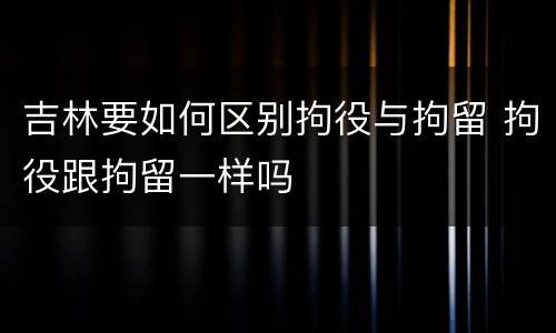 吉林要如何区别拘役与拘留 拘役跟拘留一样吗