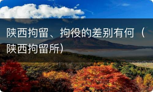 陕西拘留、拘役的差别有何（陕西拘留所）