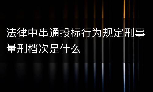 法律中串通投标行为规定刑事量刑档次是什么
