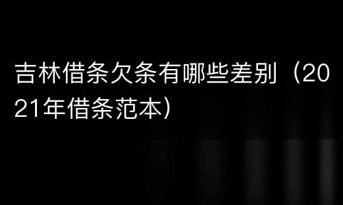 吉林借条欠条有哪些差别（2021年借条范本）