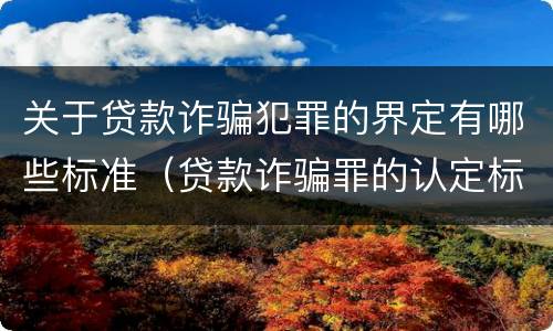 关于贷款诈骗犯罪的界定有哪些标准（贷款诈骗罪的认定标准）