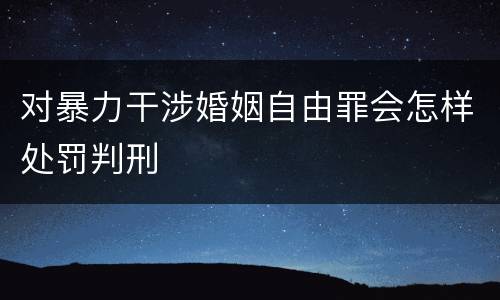 对暴力干涉婚姻自由罪会怎样处罚判刑
