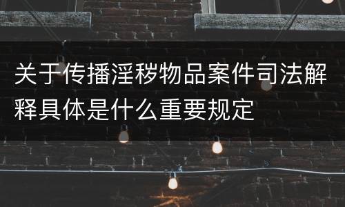 关于传播淫秽物品案件司法解释具体是什么重要规定