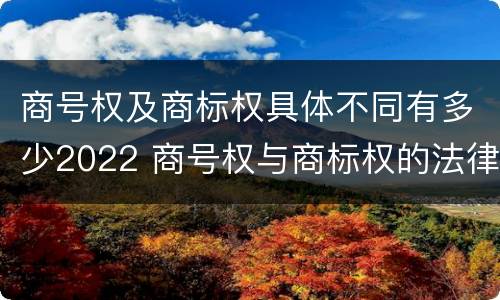 商号权及商标权具体不同有多少2022 商号权与商标权的法律冲突与解决