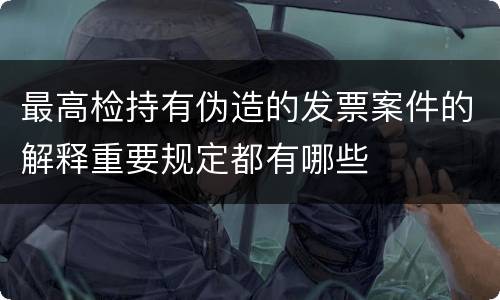 最高检持有伪造的发票案件的解释重要规定都有哪些