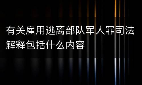 有关雇用逃离部队军人罪司法解释包括什么内容