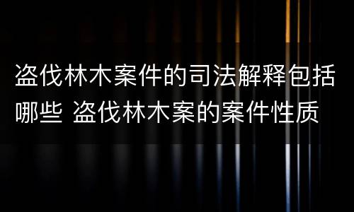 盗伐林木案件的司法解释包括哪些 盗伐林木案的案件性质
