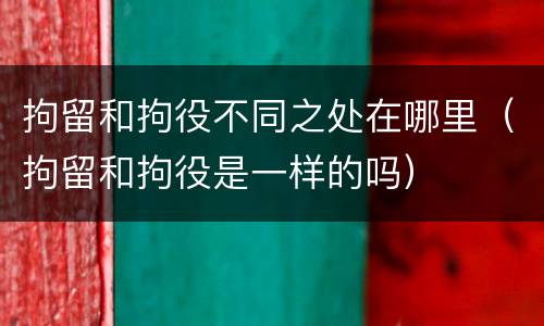 拘留和拘役不同之处在哪里（拘留和拘役是一样的吗）