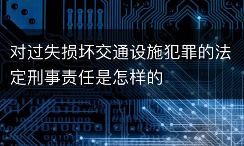 对过失损坏交通设施犯罪的法定刑事责任是怎样的