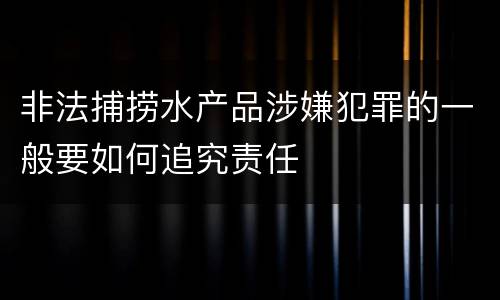 非法捕捞水产品涉嫌犯罪的一般要如何追究责任