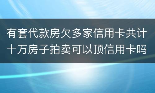 有套代款房欠多家信用卡共计十万房子拍卖可以顶信用卡吗
