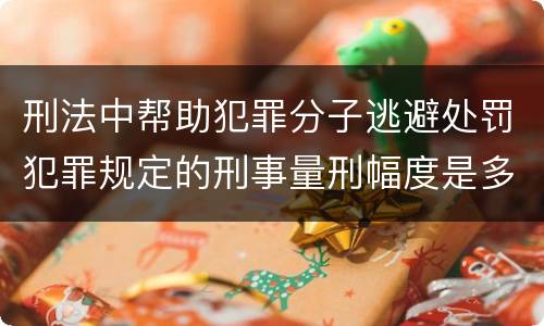 刑法中帮助犯罪分子逃避处罚犯罪规定的刑事量刑幅度是多少
