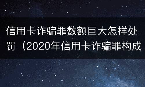 信用卡诈骗罪数额巨大怎样处罚（2020年信用卡诈骗罪构成要件）