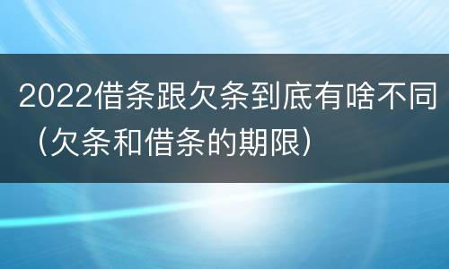 2022借条跟欠条到底有啥不同（欠条和借条的期限）