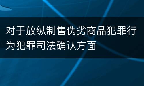 对于放纵制售伪劣商品犯罪行为犯罪司法确认方面