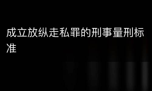 成立放纵走私罪的刑事量刑标准