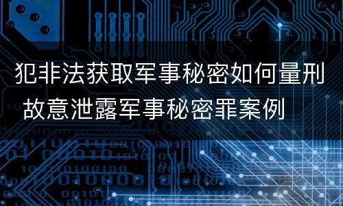 犯非法获取军事秘密如何量刑 故意泄露军事秘密罪案例