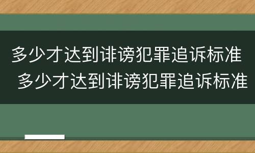 多少才达到诽谤犯罪追诉标准 多少才达到诽谤犯罪追诉标准呢