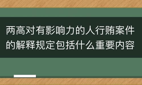 两高对有影响力的人行贿案件的解释规定包括什么重要内容