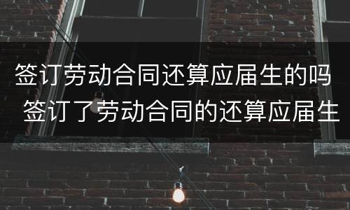 签订劳动合同还算应届生的吗 签订了劳动合同的还算应届生吗