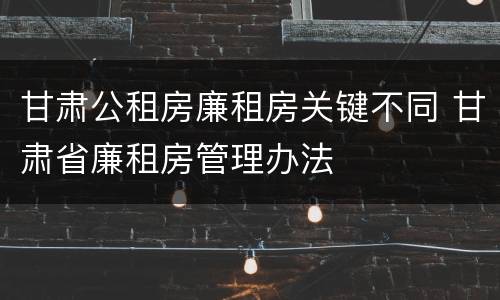 甘肃公租房廉租房关键不同 甘肃省廉租房管理办法