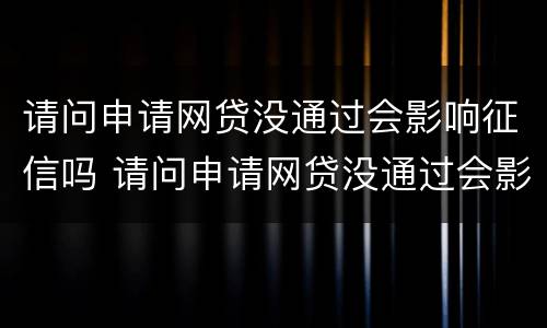 请问申请网贷没通过会影响征信吗 请问申请网贷没通过会影响征信吗