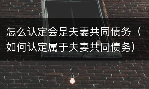 怎么认定会是夫妻共同债务（如何认定属于夫妻共同债务）