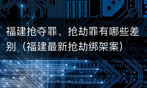 福建抢夺罪、抢劫罪有哪些差别（福建最新抢劫绑架案）